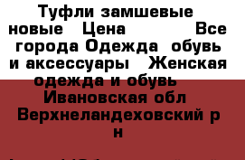 Туфли замшевые, новые › Цена ­ 1 000 - Все города Одежда, обувь и аксессуары » Женская одежда и обувь   . Ивановская обл.,Верхнеландеховский р-н